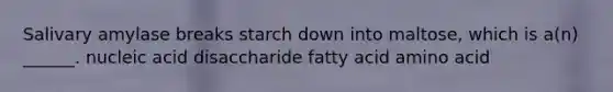 Salivary amylase breaks starch down into maltose, which is a(n) ______. nucleic acid disaccharide fatty acid amino acid