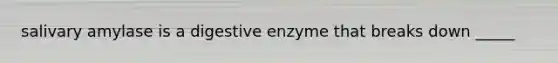 salivary amylase is a digestive enzyme that breaks down _____