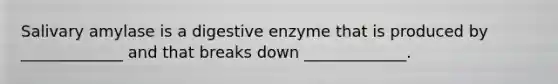 Salivary amylase is a digestive enzyme that is produced by _____________ and that breaks down _____________.