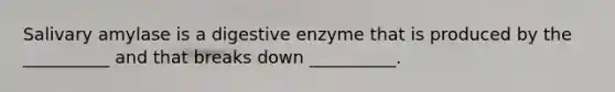 Salivary amylase is a digestive enzyme that is produced by the __________ and that breaks down __________.