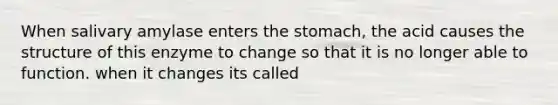 When salivary amylase enters the stomach, the acid causes the structure of this enzyme to change so that it is no longer able to function. when it changes its called