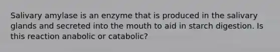 Salivary amylase is an enzyme that is produced in the salivary glands and secreted into the mouth to aid in starch digestion. Is this reaction anabolic or catabolic?