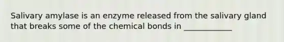 Salivary amylase is an enzyme released from the salivary gland that breaks some of the chemical bonds in ____________