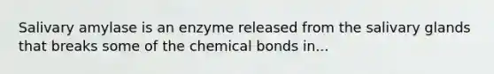 Salivary amylase is an enzyme released from the salivary glands that breaks some of the chemical bonds in...