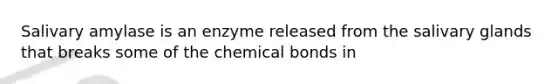 Salivary amylase is an enzyme released from the salivary glands that breaks some of the chemical bonds in