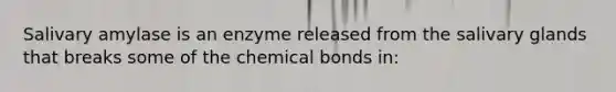 Salivary amylase is an enzyme released from the salivary glands that breaks some of the chemical bonds in: