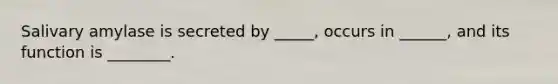 Salivary amylase is secreted by _____, occurs in ______, and its function is ________.