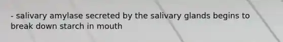 - salivary amylase secreted by the salivary glands begins to break down starch in mouth