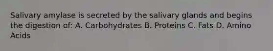 Salivary amylase is secreted by the salivary glands and begins the digestion of: A. Carbohydrates B. Proteins C. Fats D. Amino Acids