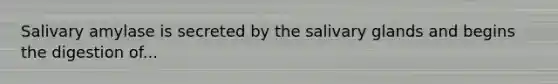 Salivary amylase is secreted by the salivary glands and begins the digestion of...