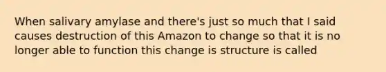 When salivary amylase and there's just so much that I said causes destruction of this Amazon to change so that it is no longer able to function this change is structure is called