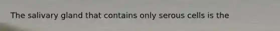 The salivary gland that contains only serous cells is the