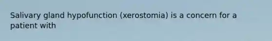 Salivary gland hypofunction (xerostomia) is a concern for a patient with