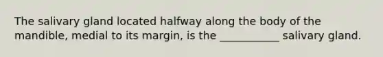 The salivary gland located halfway along the body of the mandible, medial to its margin, is the ___________ salivary gland.