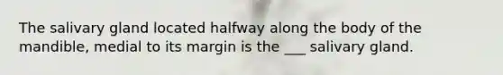 The salivary gland located halfway along the body of the mandible, medial to its margin is the ___ salivary gland.