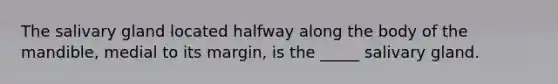The salivary gland located halfway along the body of the mandible, medial to its margin, is the _____ salivary gland.