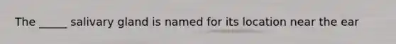 The _____ salivary gland is named for its location near the ear