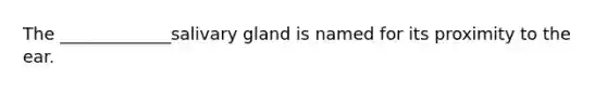 The _____________salivary gland is named for its proximity to the ear.