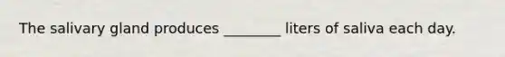 The salivary gland produces ________ liters of saliva each day.