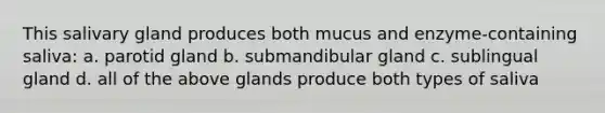 This salivary gland produces both mucus and enzyme-containing saliva: a. parotid gland b. submandibular gland c. sublingual gland d. all of the above glands produce both types of saliva