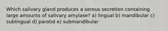 Which salivary gland produces a serous secretion containing large amounts of salivary amylase? a) lingual b) mandibular c) sublingual d) parotid e) submandibular