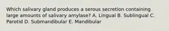 Which salivary gland produces a serous secretion containing large amounts of salivary amylase? A. Lingual B. Sublingual C. Parotid D. Submandibular E. Mandibular