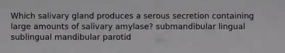 Which salivary gland produces a serous secretion containing large amounts of salivary amylase? submandibular lingual sublingual mandibular parotid