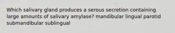 Which salivary gland produces a serous secretion containing large amounts of salivary amylase? mandibular lingual parotid submandibular sublingual