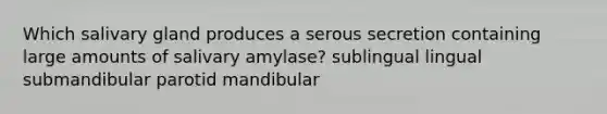 Which salivary gland produces a serous secretion containing large amounts of salivary amylase? sublingual lingual submandibular parotid mandibular