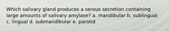 Which salivary gland produces a serous secretion containing large amounts of salivary amylase? a. mandibular b. sublingual c. lingual d. submandibular e. parotid