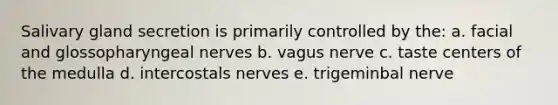 Salivary gland secretion is primarily controlled by the: a. facial and glossopharyngeal nerves b. vagus nerve c. taste centers of the medulla d. intercostals nerves e. trigeminbal nerve