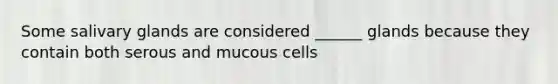 Some salivary glands are considered ______ glands because they contain both serous and mucous cells