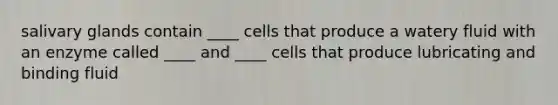 salivary glands contain ____ cells that produce a watery fluid with an enzyme called ____ and ____ cells that produce lubricating and binding fluid