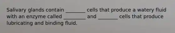 Salivary glands contain ________ cells that produce a watery fluid with an enzyme called _________ and ________ cells that produce lubricating and binding fluid.