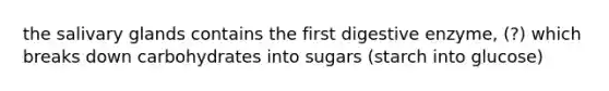 the salivary glands contains the first digestive enzyme, (?) which breaks down carbohydrates into sugars (starch into glucose)