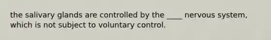 the salivary glands are controlled by the ____ nervous system, which is not subject to voluntary control.