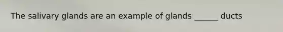 The salivary glands are an example of glands ______ ducts