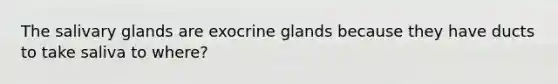 The salivary glands are exocrine glands because they have ducts to take saliva to where?