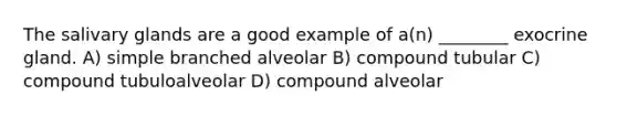 The salivary glands are a good example of a(n) ________ exocrine gland. A) simple branched alveolar B) compound tubular C) compound tubuloalveolar D) compound alveolar