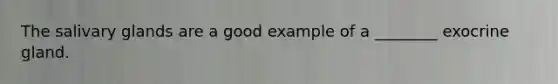 The salivary glands are a good example of a ________ exocrine gland.