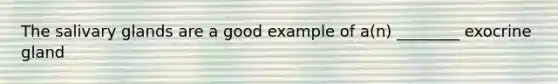 The salivary glands are a good example of a(n) ________ exocrine gland