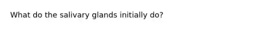 What do the salivary glands initially do?