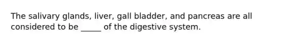 The salivary glands, liver, gall bladder, and pancreas are all considered to be _____ of the digestive system.