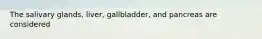 The salivary glands, liver, gallbladder, and pancreas are considered