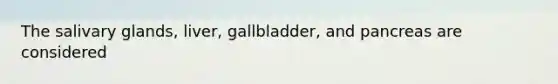 The salivary glands, liver, gallbladder, and pancreas are considered