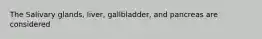 The Salivary glands, liver, gallbladder, and pancreas are considered