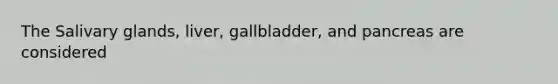 The Salivary glands, liver, gallbladder, and pancreas are considered