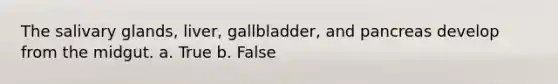 The salivary glands, liver, gallbladder, and pancreas develop from the midgut. a. True b. False