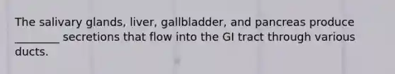 The salivary glands, liver, gallbladder, and pancreas produce ________ secretions that flow into the GI tract through various ducts.