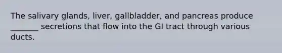 The salivary glands, liver, gallbladder, and pancreas produce _______ secretions that flow into the GI tract through various ducts.